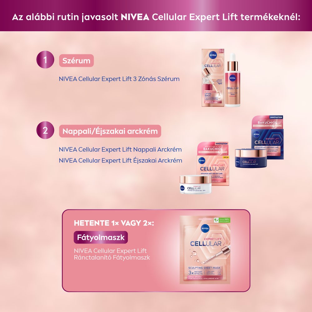 Az alábbi rutin javasolt NIVEA Cellular Expert Lift termékeknél: 1. Szérum NIVEA Cellular Expert Lift 3 Zónás Szérum; 2. Nappali/Éjszakai arckrém NIVEA Cellular Expert Lift Nappali Arckrém NIVEA Cellular Expert Lift Éjjeli Arckrém; Hetente egyszer vagy kétszer fátyolmaszk: NIVEA Cellular Expert Lift Ránctalanító Fátyolmaszk