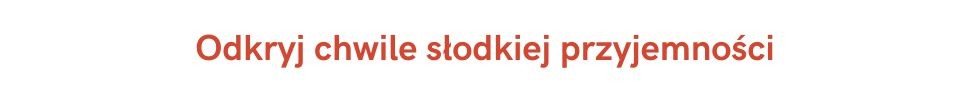 Odkryj chwile słodkiej przyjemności.