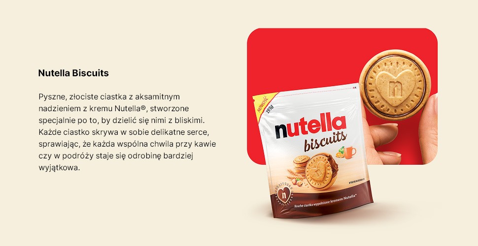 Nutella Biscuits Pyszne, złociste ciastka z aksamitnym nadzieniem z kremu Nutella®, stworzone specjalnie po to, by dzielić się nimi z bliskimi. Każde ciastko skrywa w sobie delikatne serce, sprawiając, że każda wspólna chwila przy kawie czy w podróży staje się odrobinę bardziej wyjątkowa.